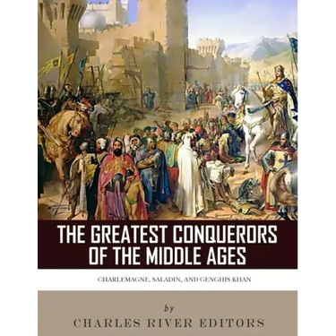 The Greatest Conquerors of the Middle Ages: Charlemagne, Saladin and Genghis Khan