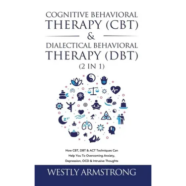 Cognitive Behavioral Therapy (CBT) & Dialectical Behavioral Therapy (DBT) (2 in 1): How CBT, DBT & ACT Techniques Can Help You To Overcoming Anxiety,