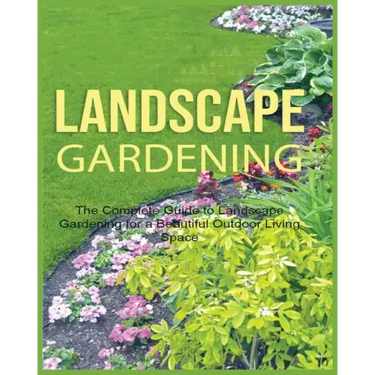 Landscape Gardening: The Complete Guide to Landscape Gardening for a Beautiful Outdoor Living Space