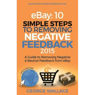 eBay: 10 Simple Steps to removing negative feedback 2015: A Guide to Removing Negative & Neutral Feedback from eBay