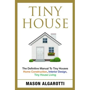 Tiny House: The Definitive Manual To Tiny Houses: Home Construction, Interior Design, Tiny House Living