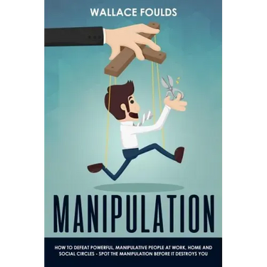 Manipulation: How to Defeat Powerful, Manipulative People at Work, Home and Social Circles - Spot the Manipulation Before It Destroys You