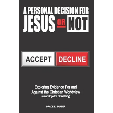 A Personal Decision for Jesus - Or Not: Exploring Evidence For and Against the Christian Worldview (an Apologetics Bible Study)