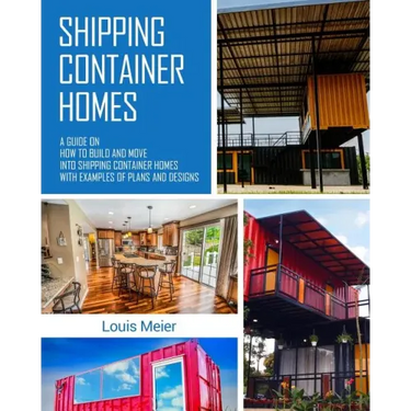 Shipping Container Homes: A Guide on How to Build and Move into Shipping Container Homes with Examples of Plans and Designs