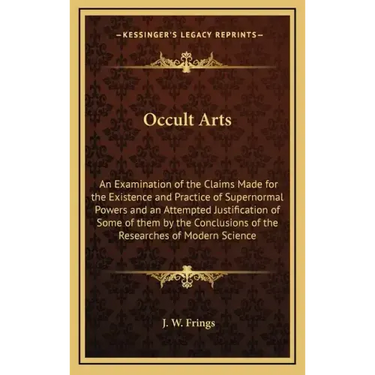 Occult Arts: An Examination of the Claims Made for the Existence and Practice of Supernormal Powers and an Attempted Justification