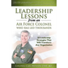 Leadership Lessons from an Air Force Colonel Who Has Led Thousands: 50 Leadership Strategies That Will Transform Any Organization
