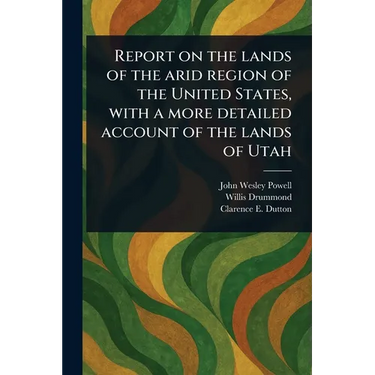 Report on the Lands of the Arid Region of the United States, With a More Detailed Account of the Lands of Utah