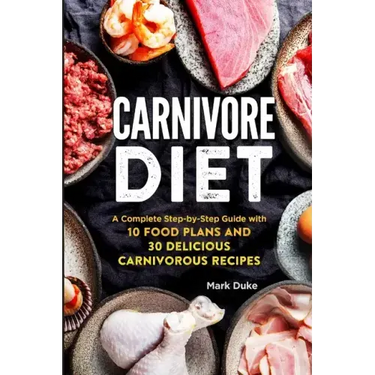 Carnivore Diet: A Complete Step-by-Step Guide with 10 Food Plans and 30 Delicious Carnivorous Recipes