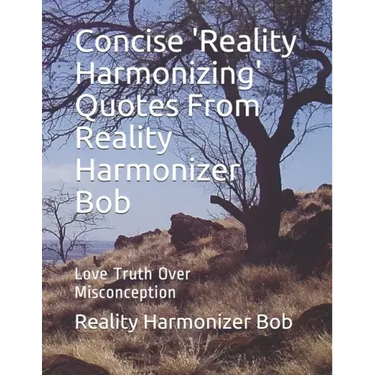 Concise 'Reality Harmonizing' Quotes From Reality Harmonizer Bob: Love Truth Over Misconception