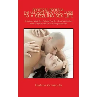 Esoteric Erotica: The Ultimate Practical Guide to a Sizzling Sex Life: Experience: Magic Sex, Profound Oral Sex, Great Sex Positions, in