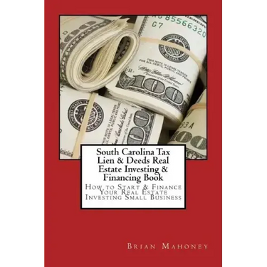 South Carolina Tax Lien & Deeds Real Estate Investing & Financing Book: How to Start & Finance Your Real Estate Investing Small Business
