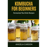 Kombucha and Fermented Tea Drinks for Beginners Including Recipies: How to Make Kombucha at Home - Simple and Easy