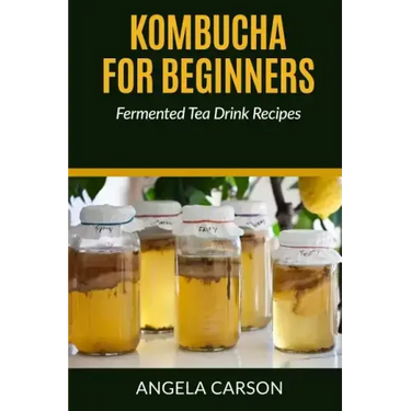 Kombucha and Fermented Tea Drinks for Beginners Including Recipies: How to Make Kombucha at Home - Simple and Easy