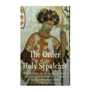 The Order of the Holy Sepulchre: The History of the Catholic Order Established during the Crusades for the Promised Land
