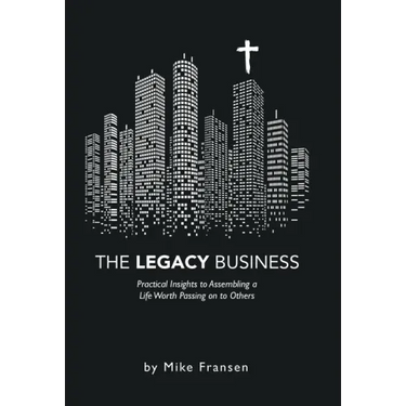 The Legacy Business: Practical Insights to Assembling a Life Worth Passing on to Others