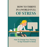 How To Thrive In A World Full Of Stress: How To Change Your Thinking To Say Farewell To Stress: How To Reduce Stress And Tension