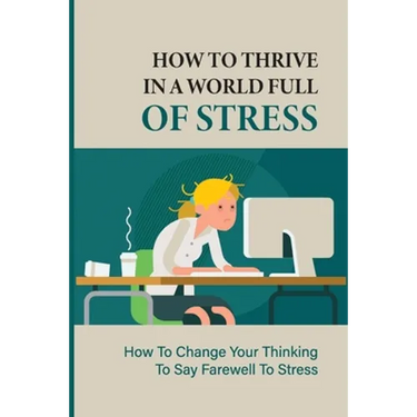 How To Thrive In A World Full Of Stress: How To Change Your Thinking To Say Farewell To Stress: How To Reduce Stress And Tension