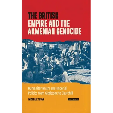 The British Empire and the Armenian Genocide: Humanitarianism and Imperial Politics from Gladstone to Churchill