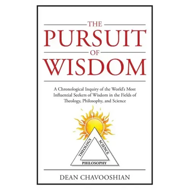 The Pursuit of Wisdom: A Chronological Inquiry of the World's Most Influential Seekers of Wisdom In the Fields of Theology, Philosophy and Science