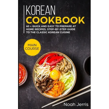 Korean Cookbook: MAIN COURSE - 60 + Quick and easy to prepare at home recipes, step-by-step guide to the classic Korean cuisine