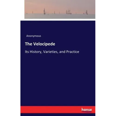 The Velocipede: Its History, Varieties, and Practice