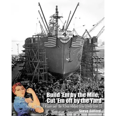 Build 'Em by the Mile, Cut 'Em off by the Yard: How Henry J. Kaiser and the Rosies Helped Win World War II