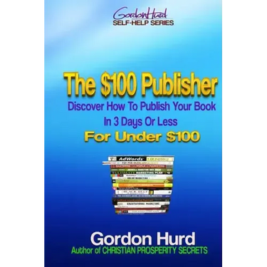 The $100 Publisher: Discover How To Publish Your Book In 3 Days Or Less For Under $100