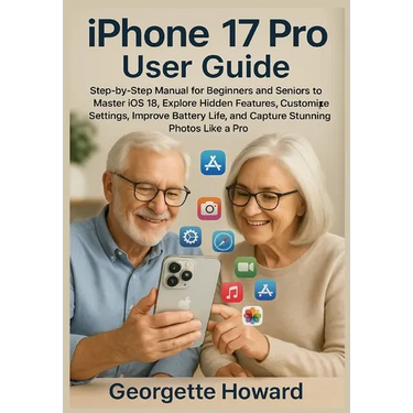iPhone 17 Pro User Guide: Step-by-Step Manual for Beginners and Seniors to Master iOS 18, Explore Hidden Features, Customize Settings, Improve Battery