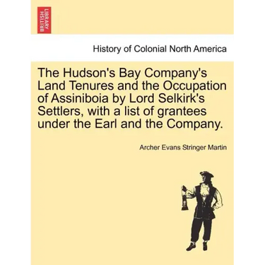 The Hudson's Bay Company's Land Tenures and the Occupation of Assiniboia by Lord Selkirk's Settlers, with a List of Grantees Under the Earl and the Co