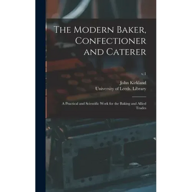 The Modern Baker, Confectioner and Caterer: a Practical and Scientific Work for the Baking and Allied Trades; v.1