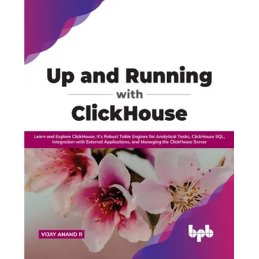 Up and Running with ClickHouse: Learn and Explore ClickHouse, It's Robust Table Engines for Analytical Tasks, ClickHouse SQL, Integration with Externa
