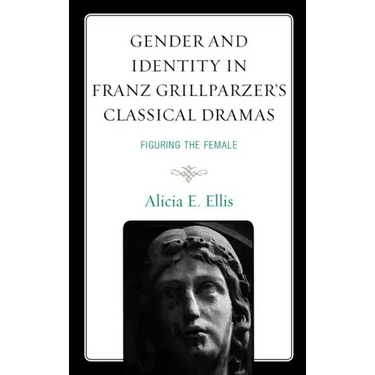 Gender and Identity in Franz Grillparzer's Classical Dramas: Figuring the Female