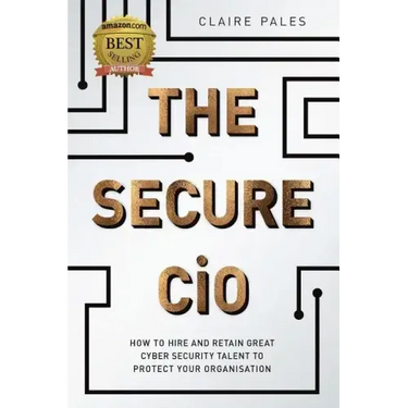 The Secure CIO: How to Hire and Retain Great Cyber Security Talent to Protect Your Organisation