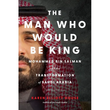 The Man Who Would Be King: Mohammed Bin Salman and the Transformation of Saudi Arabia