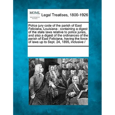 Police Jury Code of the Parish of East Feliciana, Louisiana: Containing a Digest of the State Laws Relative to Police Juries, and Also a Digest of the