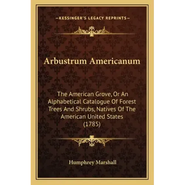 Arbustrum Americanum: The American Grove, Or An Alphabetical Catalogue Of Forest Trees And Shrubs, Natives Of The American United States (1785)
