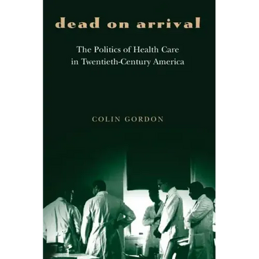 Dead on Arrival: The Politics of Health Care in Twentieth-Century America