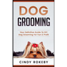 Dog Grooming: Your Definitive Guide to DIY Dog Grooming for Fun & Profit