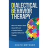 Dialectical Behavior Therapy: What You Need to Know About DBT and a Simple Guide to Cognitive Behavioral Therapy