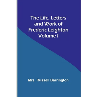 The Life, Letters and Work of Frederic Leighton. Volume I