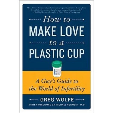 How to Make Love to a Plastic Cup: A Guy's Guide to the World of Infertility