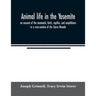 Animal life in the Yosemite; an account of the mammals, birds, reptiles, and amphibians in a cross-section of the Sierra Nevada