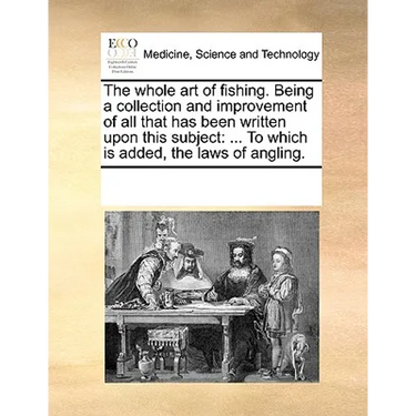 The Whole Art of Fishing. Being a Collection and Improvement of All That Has Been Written Upon This Subject: To Which Is Added, the Laws of Angling.
