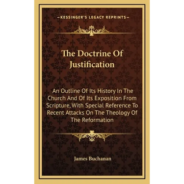 The Doctrine Of Justification: An Outline Of Its History In The Church And Of Its Exposition From Scripture, With Special Reference To Recent Attacks