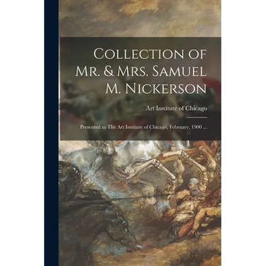 Collection of Mr. & Mrs. Samuel M. Nickerson: Presented to The Art Institute of Chicago, February, 1900 ...