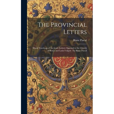 The Provincial Letters: Moral Teachings of the Jesuit Fathers Opposed to the Church of Rome and Latin Vulgate /by Blaise Pascal