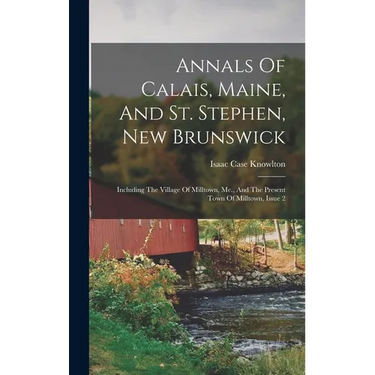 Annals Of Calais, Maine, And St. Stephen, New Brunswick: Including The Village Of Milltown, Me., And The Present Town Of Milltown, Issue 2