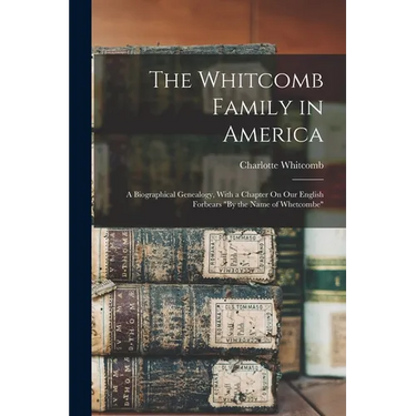 The Whitcomb Family in America: A Biographical Genealogy, With a Chapter On Our English Forbears "By the Name of Whetcombe"