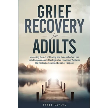 Grief Recovery for Adults: Mastering the Art of Healing and Renewal After Loss with Compassionate Strategies for Emotional Wellness and Finding a