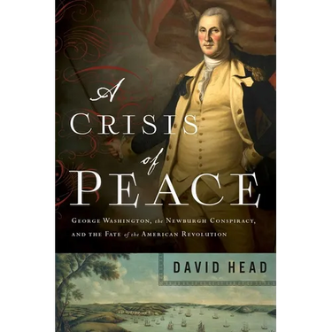 A Crisis of Peace: George Washington, the Newburgh Conspiracy, and the Fate of the American Revolution